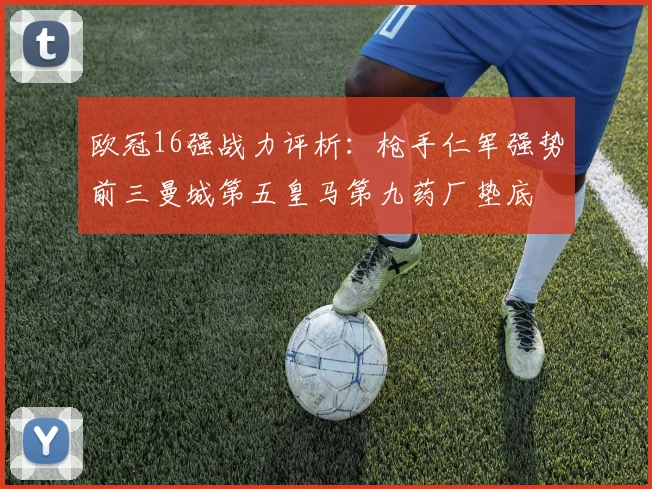 欧冠16强战力评析：枪手仁军强势前三曼城第五皇马第九药厂垫底