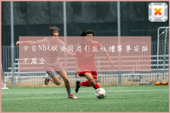 今日NBA双场同启引发吐槽赛事安排不周全
