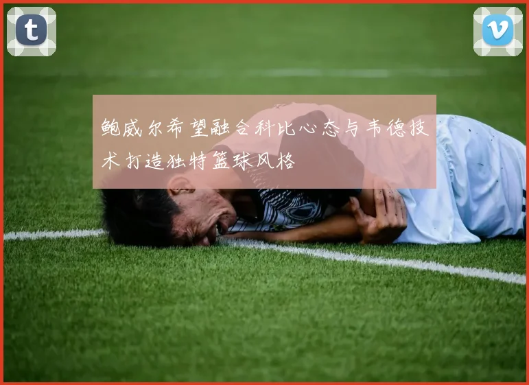 鲍威尔希望融合科比心态与韦德技术打造独特篮球风格