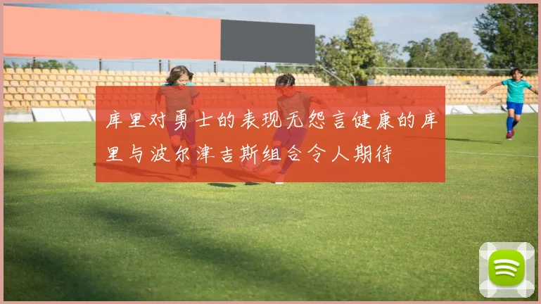 库里对勇士的表现无怨言健康的库里与波尔津吉斯组合令人期待