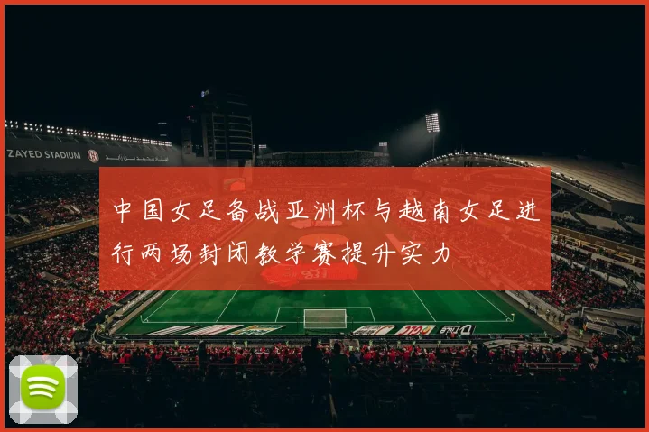 中国女足备战亚洲杯与越南女足进行两场封闭教学赛提升实力