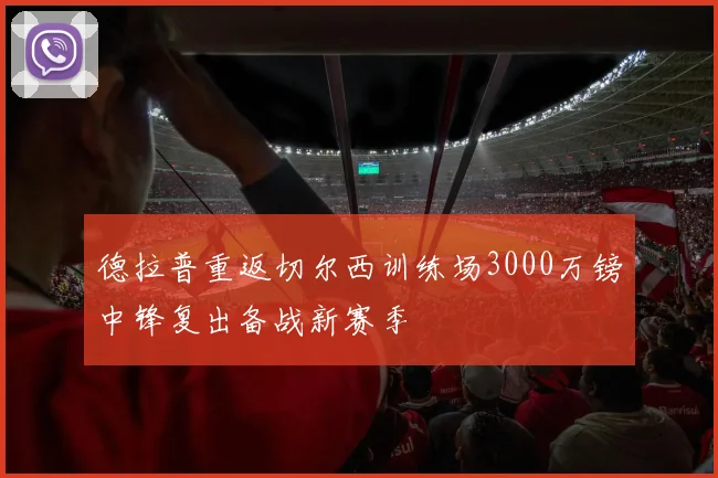 德拉普重返切尔西训练场3000万镑中锋复出备战新赛季
