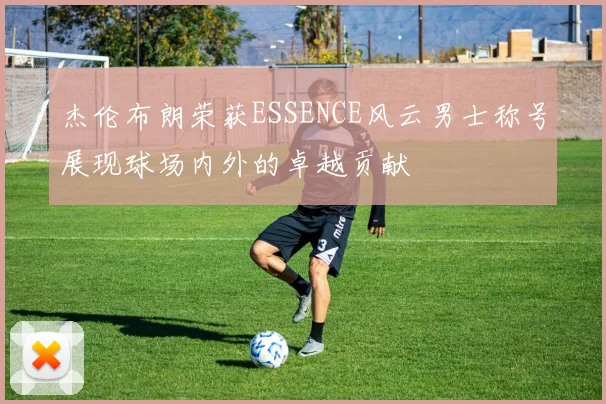 杰伦布朗荣获ESSENCE风云男士称号展现球场内外的卓越贡献