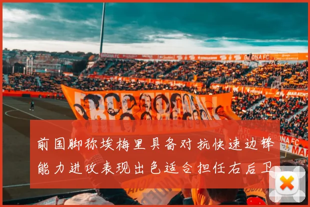 前国脚称埃梅里具备对抗快速边锋能力进攻表现出色适合担任右后卫