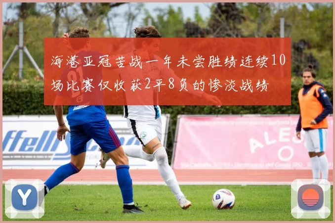 海港亚冠苦战一年未尝胜绩连续10场比赛仅收获2平8负的惨淡战绩