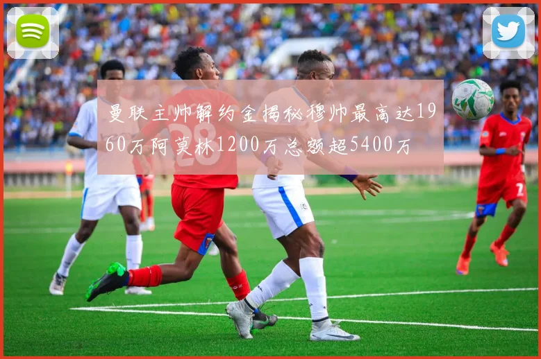 曼联主帅解约金揭秘穆帅最高达1960万阿莫林1200万总额超5400万
