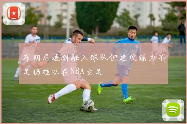 布朗尼逐渐融入球队但进攻能力不足仍难以在NBA立足