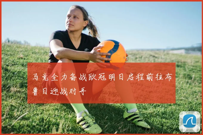 马竞全力备战欧冠明日启程前往布鲁日迎战对手