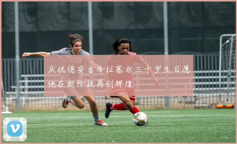 庆祝德安吉洛拉塞尔三十岁生日愿他在新阶段再创辉煌