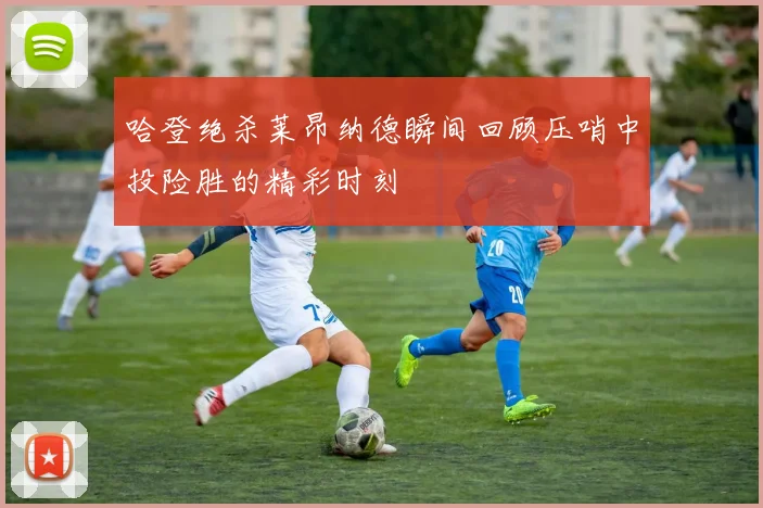 哈登绝杀莱昂纳德瞬间回顾压哨中投险胜的精彩时刻