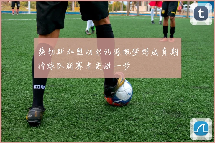 桑切斯加盟切尔西感慨梦想成真期待球队新赛季更进一步