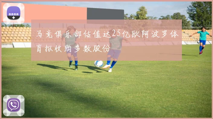 马竞俱乐部估值达25亿欧阿波罗体育拟收购多数股份