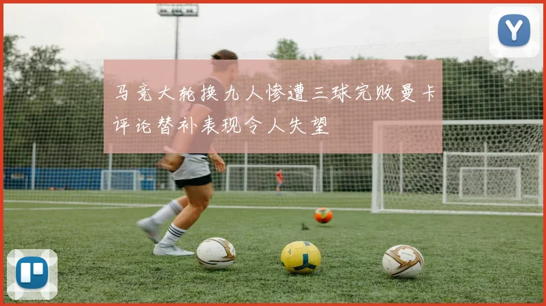 马竞大轮换九人惨遭三球完败曼卡评论替补表现令人失望