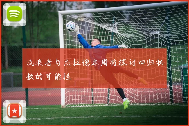 流浪者与杰拉德本周将探讨回归执教的可能性