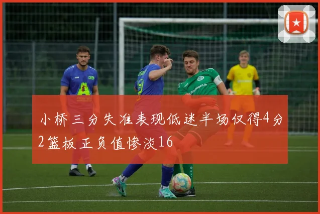 小桥三分失准表现低迷半场仅得4分2篮板正负值惨淡16