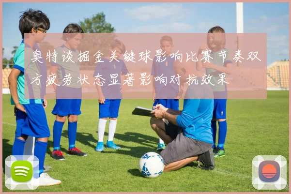奥特谈掘金关键球影响比赛节奏双方疲劳状态显著影响对抗效果