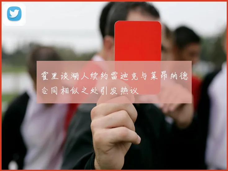 霍里谈湖人续约雷迪克与莱昂纳德合同相似之处引发热议
