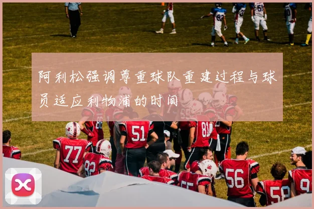 阿利松强调尊重球队重建过程与球员适应利物浦的时间