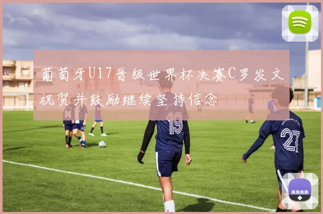 葡萄牙U17晋级世界杯决赛C罗发文祝贺并鼓励继续坚持信念