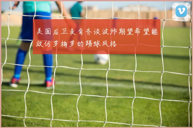 美国后卫麦肯齐谈波帅期望希望能效仿罗梅罗的踢球风格