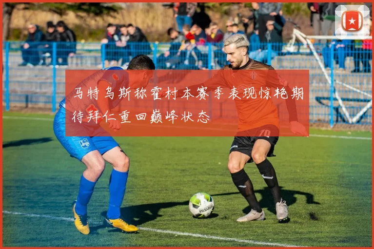 马特乌斯称霍村本赛季表现惊艳期待拜仁重回巅峰状态