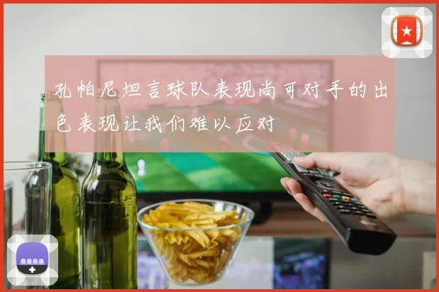 孔帕尼坦言球队表现尚可对手的出色表现让我们难以应对