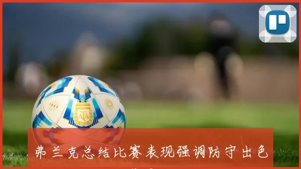 弗兰克总结比赛表现强调防守出色但进攻失误频繁影响胜局