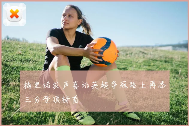 梅里诺发声喜讯英超争冠路上再添三分登顶榜首