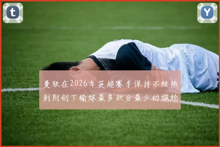 曼联在2026年英超赛季保持不败热刺则创下输球最多积分最少的尴尬纪录