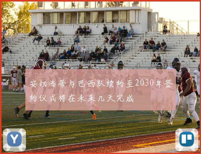 安切洛蒂与巴西队续约至2030年签约仪式将在未来几天完成
