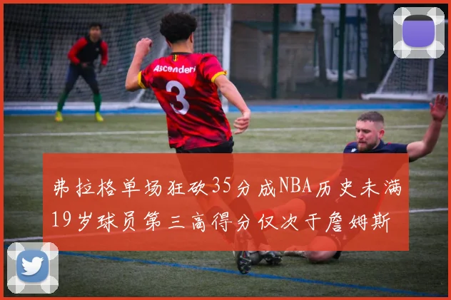 弗拉格单场狂砍35分成NBA历史未满19岁球员第三高得分仅次于詹姆斯