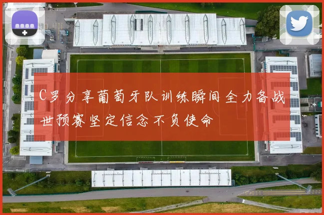 C罗分享葡萄牙队训练瞬间全力备战世预赛坚定信念不负使命