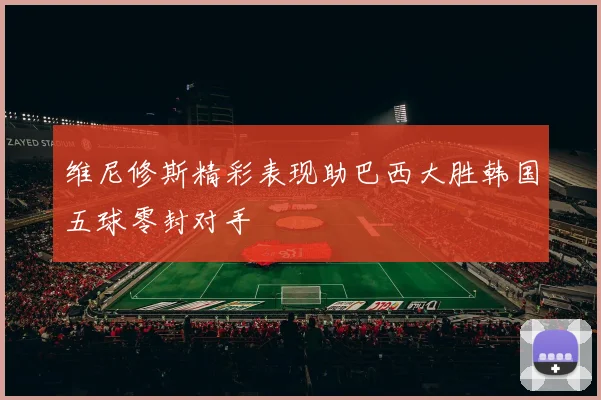 维尼修斯精彩表现助巴西大胜韩国五球零封对手