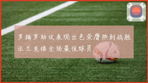 罗梅罗助攻表现出色荣膺热刺战胜法兰克福全场最佳球员