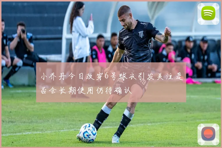 小乔丹今日改穿6号球衣引发关注是否会长期使用仍待确认