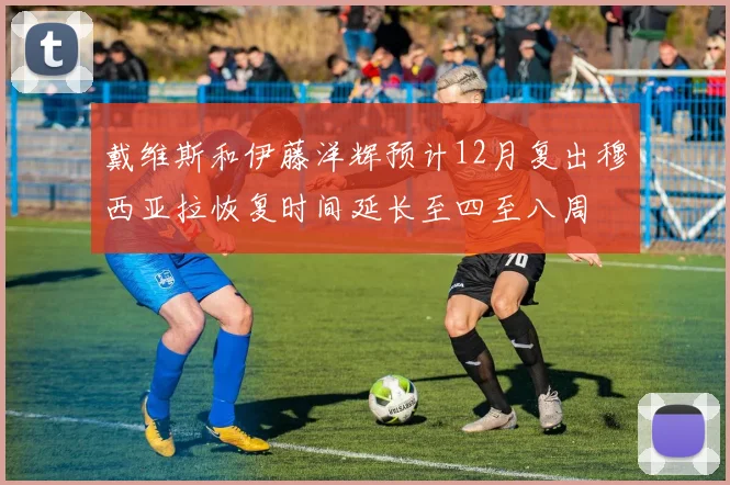 戴维斯和伊藤洋辉预计12月复出穆西亚拉恢复时间延长至四至八周