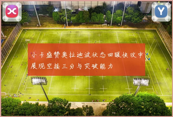 小卡盛赞奥拉迪波状态回暖快攻中展现空接三分与突破能力