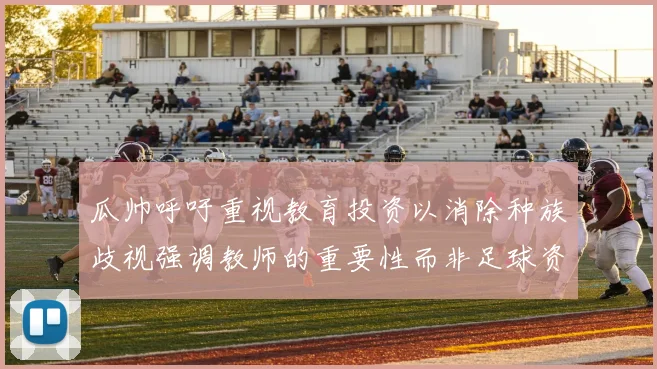 瓜帅呼吁重视教育投资以消除种族歧视强调教师的重要性而非足球资金