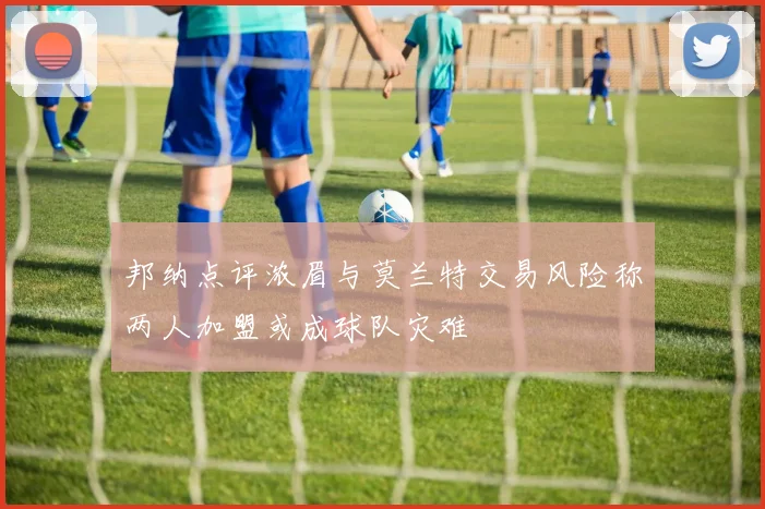 邦纳点评浓眉与莫兰特交易风险称两人加盟或成球队灾难