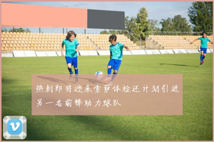 热刺即将迎来索萨体检还计划引进另一名前锋助力球队