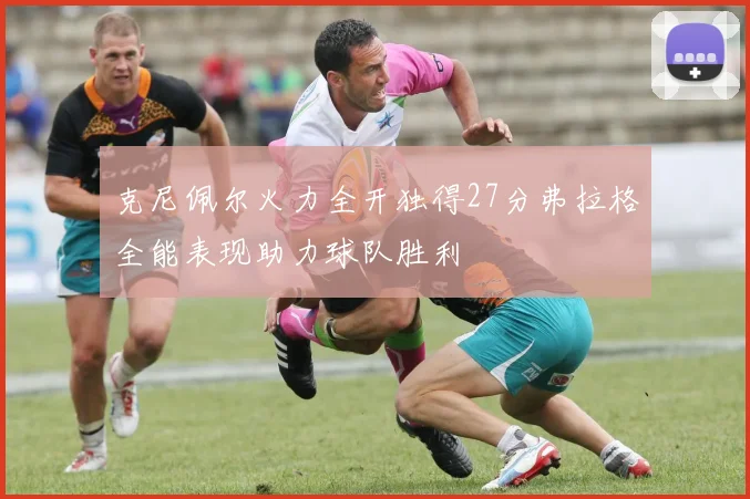 克尼佩尔火力全开独得27分弗拉格全能表现助力球队胜利