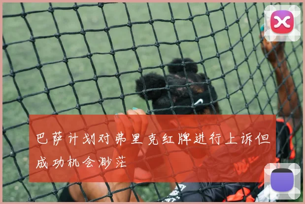 巴萨计划对弗里克红牌进行上诉但成功机会渺茫