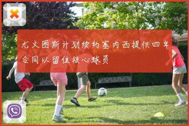 尤文图斯计划续约塞内西提供四年合同以留住核心球员