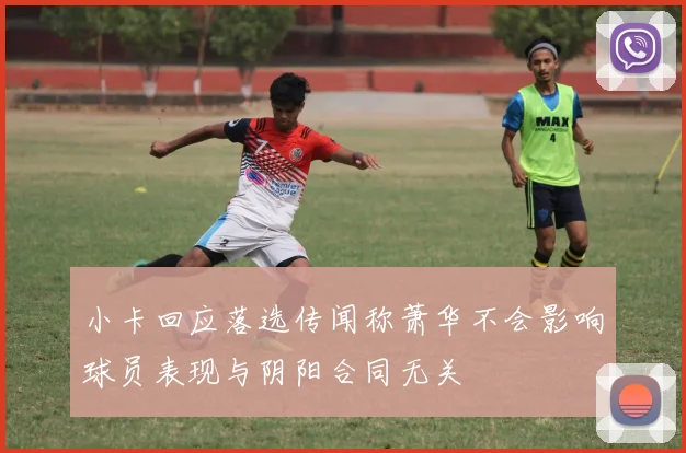 小卡回应落选传闻称萧华不会影响球员表现与阴阳合同无关