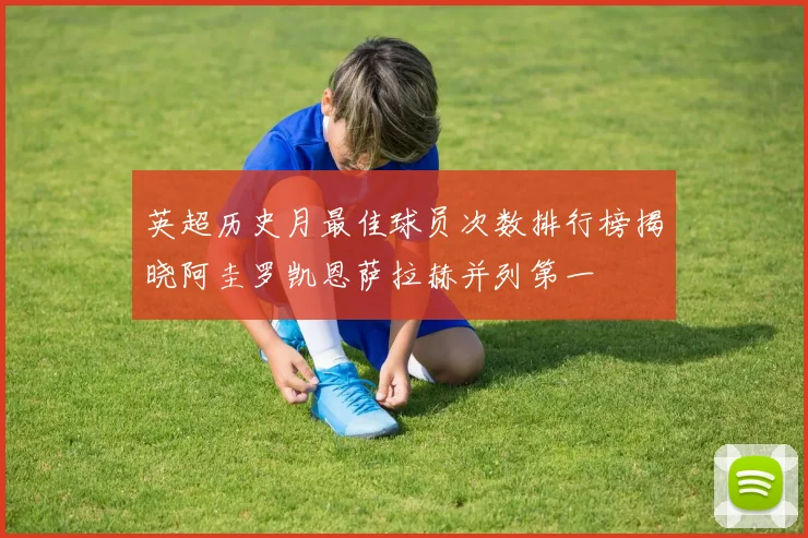 英超历史月最佳球员次数排行榜揭晓阿圭罗凯恩萨拉赫并列第一