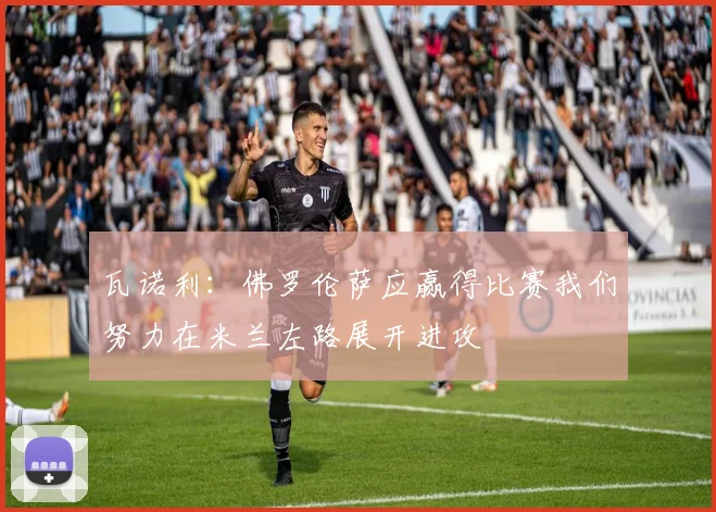 瓦诺利：佛罗伦萨应赢得比赛我们努力在米兰左路展开进攻