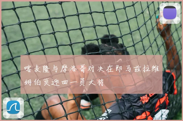 喀麦隆与摩洛哥对决在即马兹拉维姆伯莫迎回一员大将
